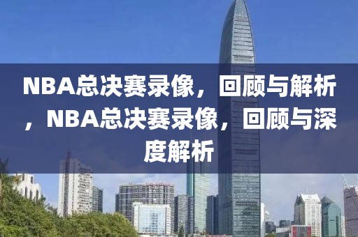 NBA总决赛录像，回顾与解析，NBA总决赛录像，回顾与深度解析-第1张图片-98直播吧