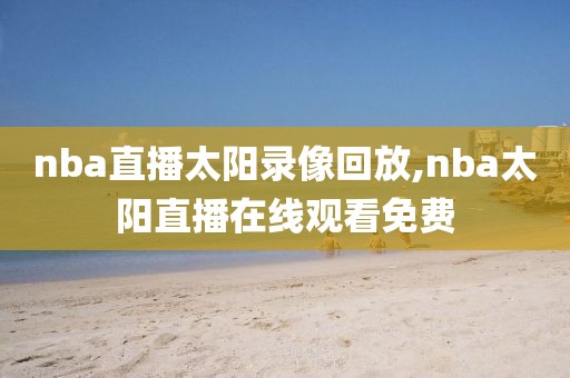 nba直播太阳录像回放,nba太阳直播在线观看免费-第1张图片-98直播吧