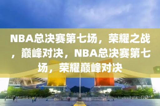 NBA总决赛第七场，荣耀之战，巅峰对决，NBA总决赛第七场，荣耀巅峰对决-第1张图片-98直播吧