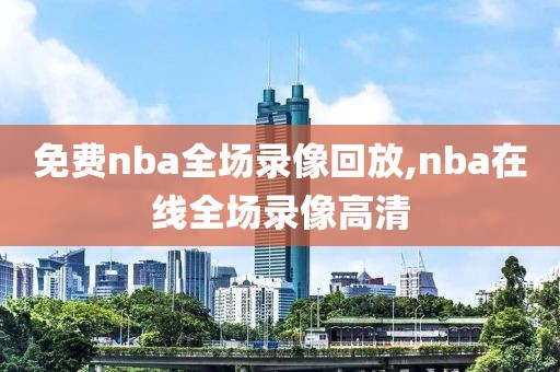 免费nba全场录像回放,nba在线全场录像高清-第1张图片-98直播吧