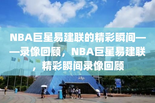 NBA巨星易建联的精彩瞬间——录像回顾，NBA巨星易建联，精彩瞬间录像回顾-第1张图片-98直播吧