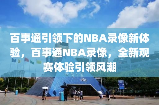 百事通引领下的NBA录像新体验，百事通NBA录像，全新观赛体验引领风潮-第1张图片-98直播吧