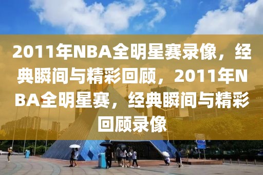 2011年NBA全明星赛录像，经典瞬间与精彩回顾，2011年NBA全明星赛，经典瞬间与精彩回顾录像-第1张图片-98直播吧