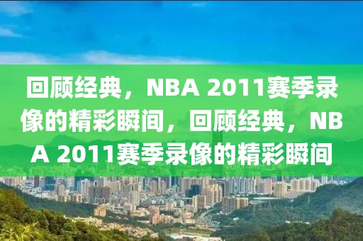 回顾经典，NBA 2011赛季录像的精彩瞬间，回顾经典，NBA 2011赛季录像的精彩瞬间-第1张图片-98直播吧