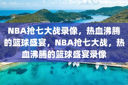 NBA抢七大战录像，热血沸腾的篮球盛宴，NBA抢七大战，热血沸腾的篮球盛宴录像-第1张图片-98直播吧