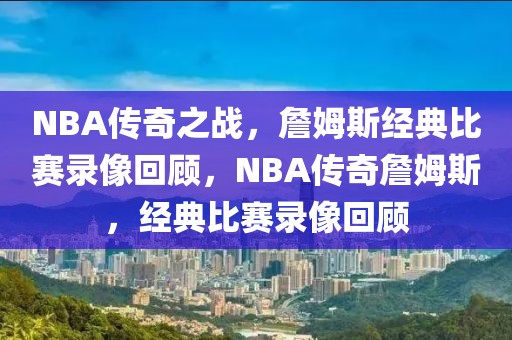 NBA传奇之战，詹姆斯经典比赛录像回顾，NBA传奇詹姆斯，经典比赛录像回顾-第1张图片-98直播吧