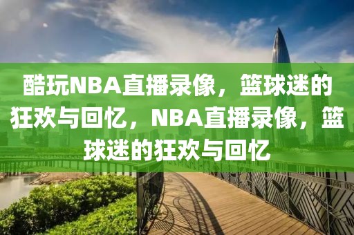 酷玩NBA直播录像，篮球迷的狂欢与回忆，NBA直播录像，篮球迷的狂欢与回忆-第1张图片-98直播吧