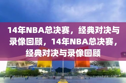 14年NBA总决赛，经典对决与录像回顾，14年NBA总决赛，经典对决与录像回顾-第1张图片-98直播吧