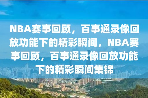 NBA赛事回顾，百事通录像回放功能下的精彩瞬间，NBA赛事回顾，百事通录像回放功能下的精彩瞬间集锦-第1张图片-98直播吧