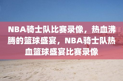 NBA骑士队比赛录像，热血沸腾的篮球盛宴，NBA骑士队热血篮球盛宴比赛录像-第1张图片-98直播吧