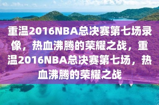 重温2016NBA总决赛第七场录像，热血沸腾的荣耀之战，重温2016NBA总决赛第七场，热血沸腾的荣耀之战-第1张图片-98直播吧