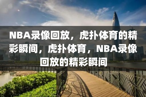 NBA录像回放，虎扑体育的精彩瞬间，虎扑体育，NBA录像回放的精彩瞬间-第1张图片-98直播吧