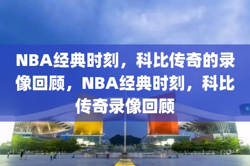 NBA经典时刻，科比传奇的录像回顾，NBA经典时刻，科比传奇录像回顾-第1张图片-98直播吧