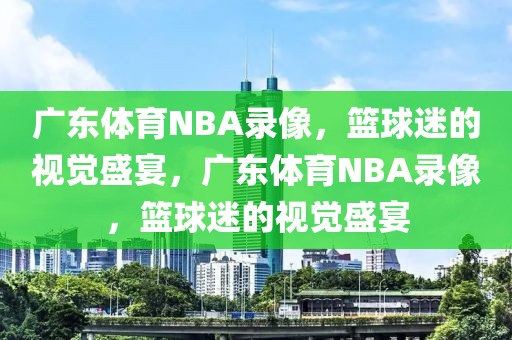 广东体育NBA录像，篮球迷的视觉盛宴，广东体育NBA录像，篮球迷的视觉盛宴-第1张图片-98直播吧