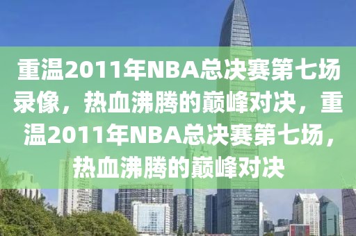 重温2011年NBA总决赛第七场录像，热血沸腾的巅峰对决，重温2011年NBA总决赛第七场，热血沸腾的巅峰对决-第1张图片-98直播吧