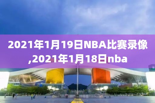 2021年1月19日NBA比赛录像,2021年1月18日nba-第1张图片-98直播吧