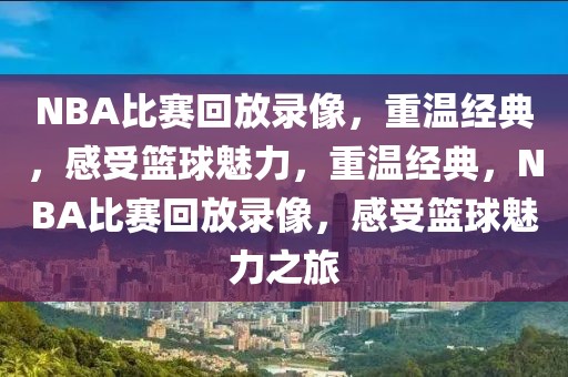 NBA比赛回放录像，重温经典，感受篮球魅力，重温经典，NBA比赛回放录像，感受篮球魅力之旅-第1张图片-98直播吧