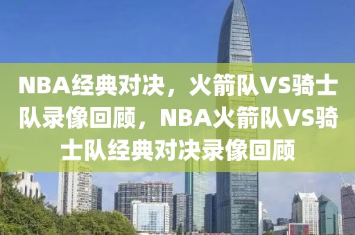 NBA经典对决，火箭队VS骑士队录像回顾，NBA火箭队VS骑士队经典对决录像回顾-第1张图片-98直播吧