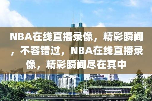 NBA在线直播录像，精彩瞬间，不容错过，NBA在线直播录像，精彩瞬间尽在其中-第1张图片-98直播吧