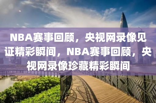 NBA赛事回顾，央视网录像见证精彩瞬间，NBA赛事回顾，央视网录像珍藏精彩瞬间-第1张图片-98直播吧