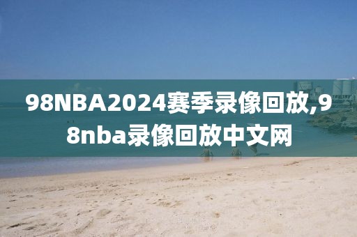 98NBA2024赛季录像回放,98nba录像回放中文网-第1张图片-98直播吧