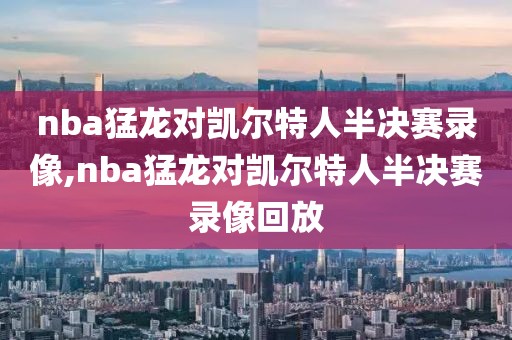 nba猛龙对凯尔特人半决赛录像,nba猛龙对凯尔特人半决赛录像回放-第1张图片-98直播吧