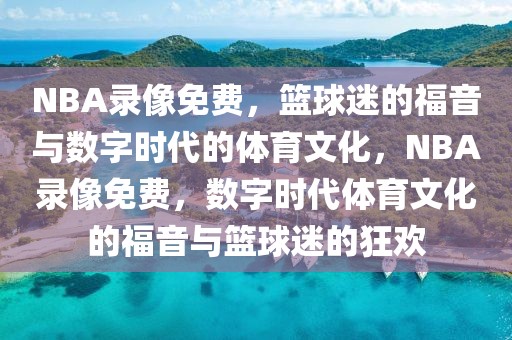 NBA录像免费，篮球迷的福音与数字时代的体育文化，NBA录像免费，数字时代体育文化的福音与篮球迷的狂欢-第1张图片-98直播吧