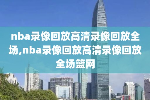 nba录像回放高清录像回放全场,nba录像回放高清录像回放全场篮网-第1张图片-98直播吧