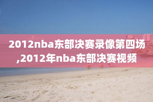 2012nba东部决赛录像第四场,2012年nba东部决赛视频-第1张图片-98直播吧