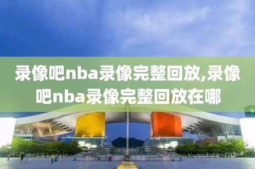 录像吧nba录像完整回放,录像吧nba录像完整回放在哪-第1张图片-98直播吧