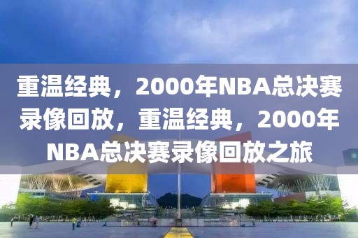 重温经典，2000年NBA总决赛录像回放，重温经典，2000年NBA总决赛录像回放之旅-第1张图片-98直播吧