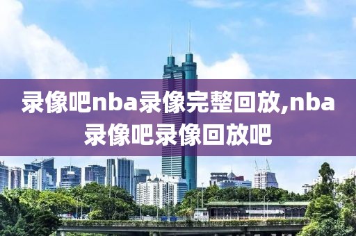 录像吧nba录像完整回放,nba录像吧录像回放吧-第1张图片-98直播吧