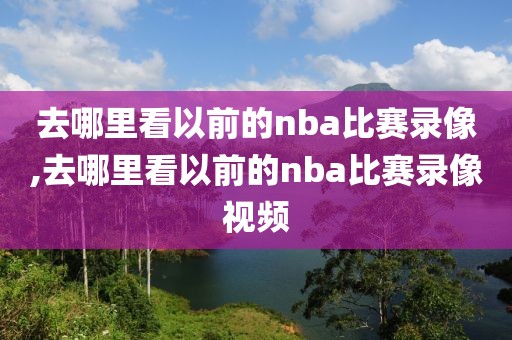 去哪里看以前的nba比赛录像,去哪里看以前的nba比赛录像视频-第1张图片-98直播吧