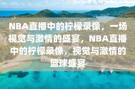 NBA直播中的柠檬录像，一场视觉与激情的盛宴，NBA直播中的柠檬录像，视觉与激情的篮球盛宴-第1张图片-98直播吧