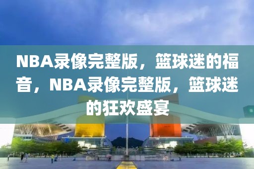 NBA录像完整版，篮球迷的福音，NBA录像完整版，篮球迷的狂欢盛宴-第1张图片-98直播吧