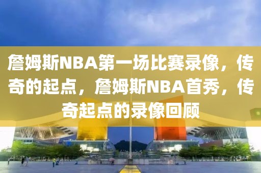 詹姆斯NBA第一场比赛录像，传奇的起点，詹姆斯NBA首秀，传奇起点的录像回顾-第1张图片-98直播吧