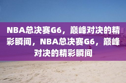 NBA总决赛G6，巅峰对决的精彩瞬间，NBA总决赛G6，巅峰对决的精彩瞬间-第1张图片-98直播吧