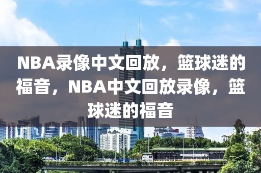 NBA录像中文回放，篮球迷的福音，NBA中文回放录像，篮球迷的福音-第1张图片-98直播吧