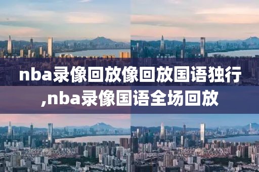 nba录像回放像回放国语独行,nba录像国语全场回放-第1张图片-98直播吧