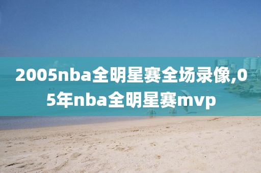 2005nba全明星赛全场录像,05年nba全明星赛mvp-第1张图片-98直播吧