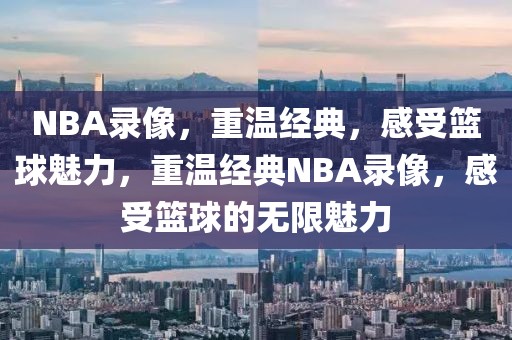 NBA录像，重温经典，感受篮球魅力，重温经典NBA录像，感受篮球的无限魅力-第1张图片-98直播吧