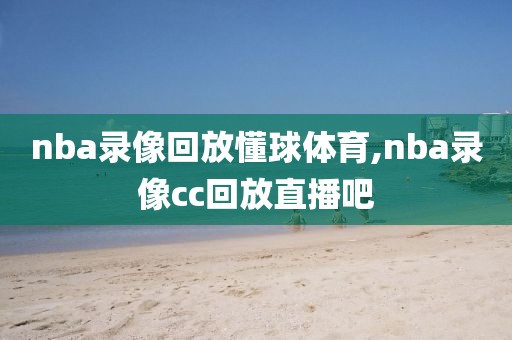 nba录像回放懂球体育,nba录像cc回放直播吧-第1张图片-98直播吧