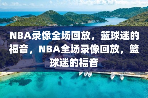 NBA录像全场回放，篮球迷的福音，NBA全场录像回放，篮球迷的福音-第1张图片-98直播吧