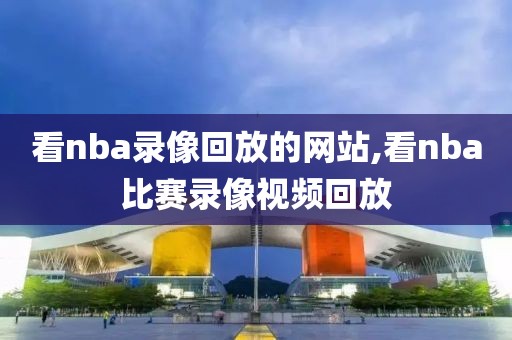 看nba录像回放的网站,看nba比赛录像视频回放-第1张图片-98直播吧