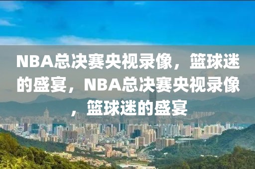 NBA总决赛央视录像，篮球迷的盛宴，NBA总决赛央视录像，篮球迷的盛宴-第1张图片-98直播吧