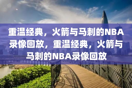 重温经典，火箭与马刺的NBA录像回放，重温经典，火箭与马刺的NBA录像回放-第1张图片-98直播吧