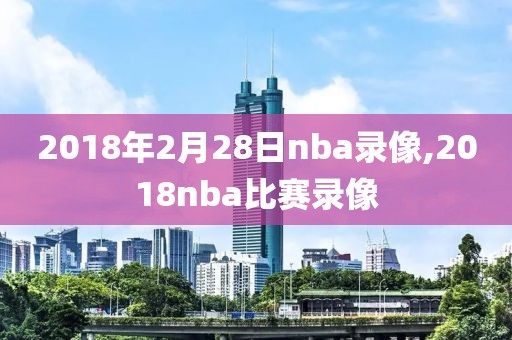 2018年2月28日nba录像,2018nba比赛录像-第1张图片-98直播吧