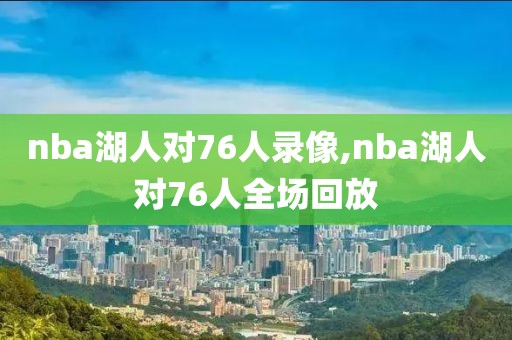 nba湖人对76人录像,nba湖人对76人全场回放-第1张图片-98直播吧