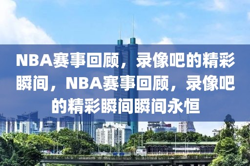 NBA赛事回顾，录像吧的精彩瞬间，NBA赛事回顾，录像吧的精彩瞬间瞬间永恒-第1张图片-98直播吧