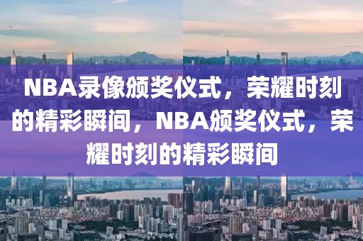 NBA录像颁奖仪式，荣耀时刻的精彩瞬间，NBA颁奖仪式，荣耀时刻的精彩瞬间-第1张图片-98直播吧